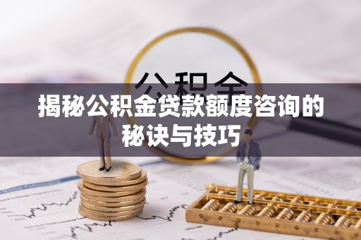 开鲁揭秘公积金贷款额度咨询的秘诀与技巧