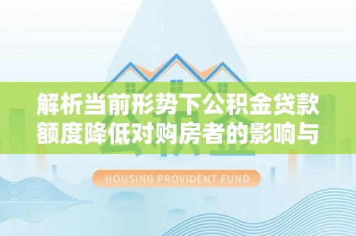 开鲁解析当前形势下公积金贷款额度降低对购房者的影响与应对策略