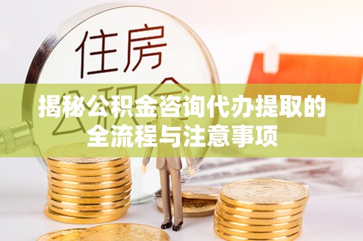 开鲁揭秘公积金咨询代办提取的全流程与注意事项