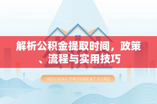开鲁解析公积金提取时间，政策、流程与实用技巧