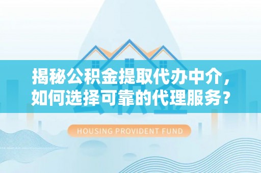 开鲁揭秘公积金提取代办中介，如何选择可靠的代理服务？
