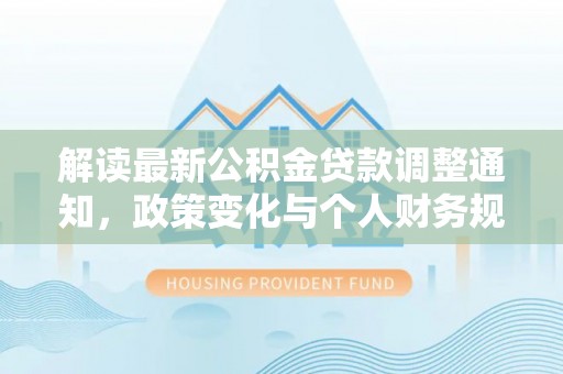 开鲁解读最新公积金贷款调整通知，政策变化与个人财务规划