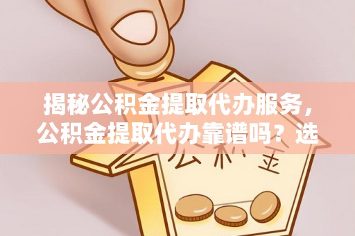 开鲁揭秘公积金提取代办服务，公积金提取代办靠谱吗？选择需谨慎