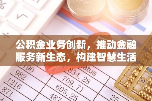 开鲁公积金业务创新，推动金融服务新生态，构建智慧生活新未来