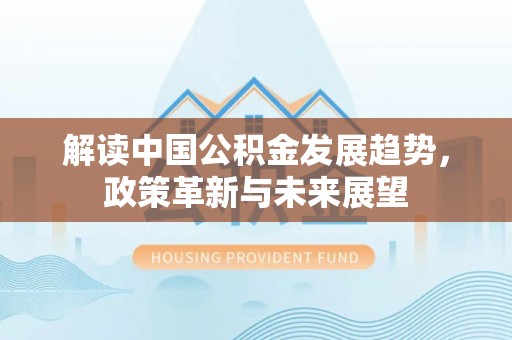 开鲁解读中国公积金发展趋势，政策革新与未来展望