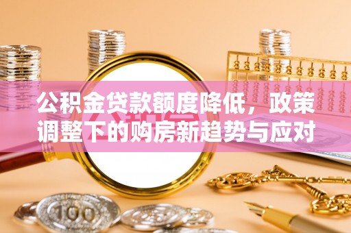 开鲁公积金贷款额度降低，政策调整下的购房新趋势与应对策略