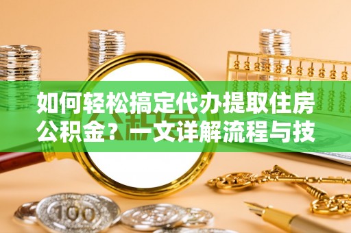 开鲁如何轻松搞定代办提取住房公积金？一文详解流程与技巧