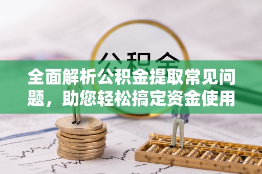 开鲁全面解析公积金提取常见问题，助您轻松搞定资金使用