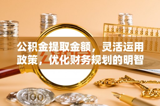 开鲁公积金提取金额，灵活运用政策，优化财务规划的明智选择
