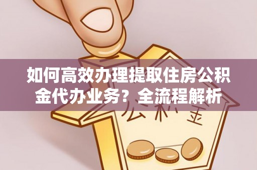 开鲁如何高效办理提取住房公积金代办业务？全流程解析