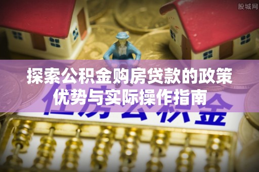开鲁探索公积金购房贷款的政策优势与实际操作指南