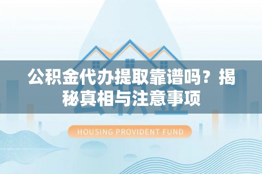 开鲁公积金代办提取靠谱吗？揭秘真相与注意事项