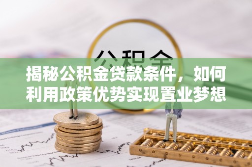 开鲁揭秘公积金贷款条件，如何利用政策优势实现置业梦想