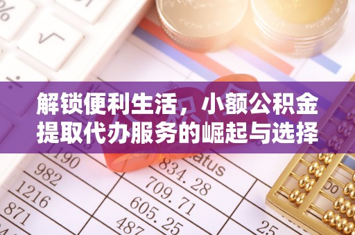 开鲁解锁便利生活，小额公积金提取代办服务的崛起与选择