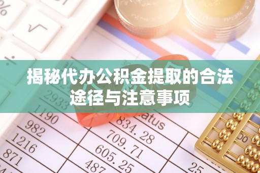 开鲁揭秘代办公积金提取的合法途径与注意事项