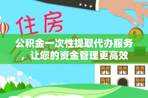 开鲁公积金一次性提取代办服务，让您的资金管理更高效