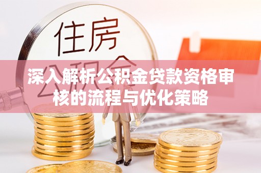 开鲁深入解析公积金贷款资格审核的流程与优化策略