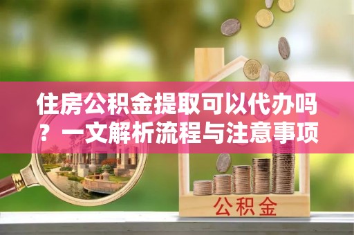 开鲁住房公积金提取可以代办吗？一文解析流程与注意事项