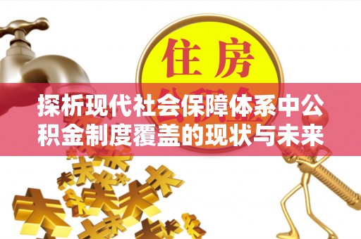开鲁探析现代社会保障体系中公积金制度覆盖的现状与未来