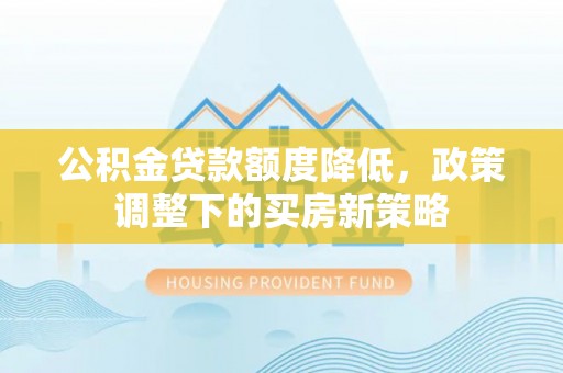 开鲁公积金贷款额度降低，政策调整下的买房新策略
