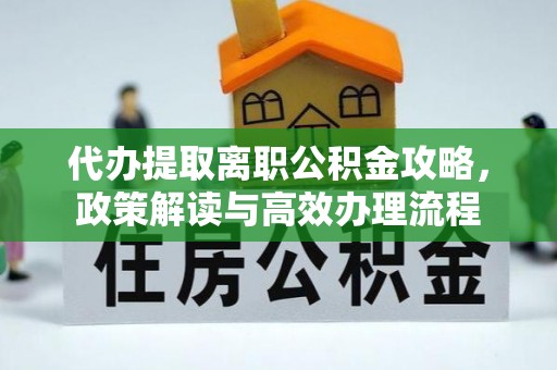 开鲁代办提取离职公积金攻略，政策解读与高效办理流程