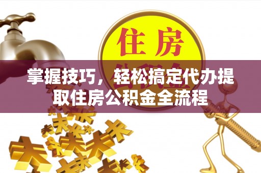 开鲁掌握技巧，轻松搞定代办提取住房公积金全流程