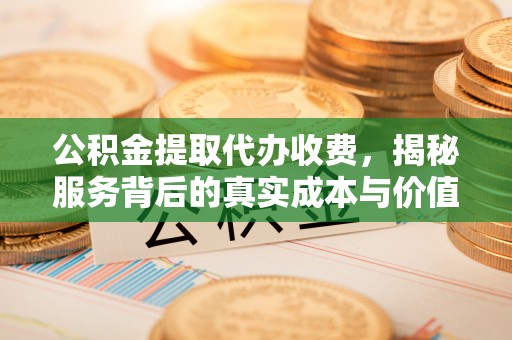 开鲁公积金提取代办收费，揭秘服务背后的真实成本与价值