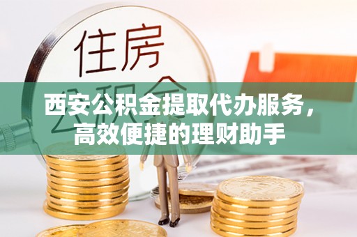 开鲁西安公积金提取代办服务，高效便捷的理财助手