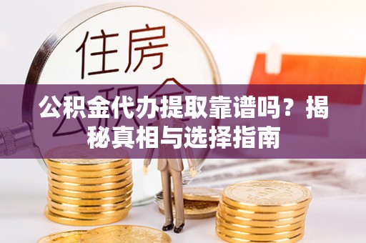 开鲁公积金代办提取靠谱吗？揭秘真相与选择指南