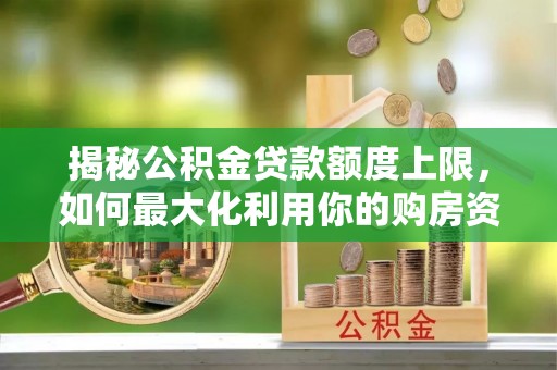 开鲁揭秘公积金贷款额度上限，如何最大化利用你的购房资金？