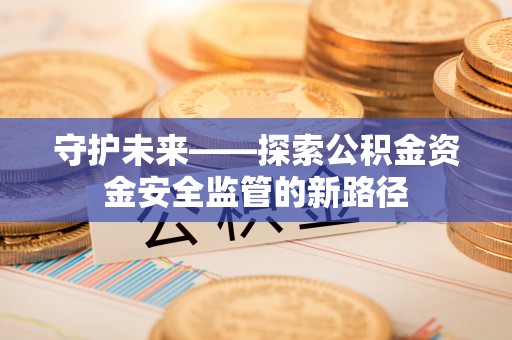 开鲁守护未来——探索公积金资金安全监管的新路径