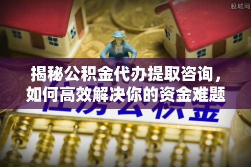 开鲁揭秘公积金代办提取咨询，如何高效解决你的资金难题