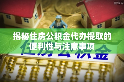 开鲁揭秘住房公积金代办提取的便利性与注意事项