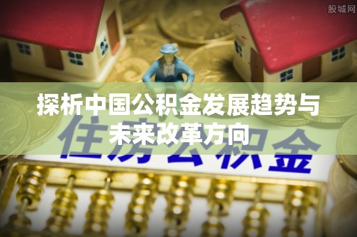 开鲁探析中国公积金发展趋势与未来改革方向