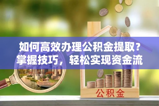 开鲁如何高效办理公积金提取？掌握技巧，轻松实现资金流动