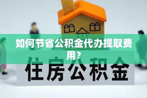 开鲁如何节省公积金代办提取费用？