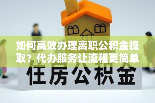 开鲁如何高效办理离职公积金提取？代办服务让流程更简单