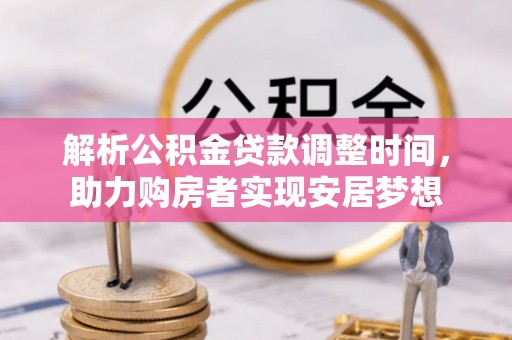 开鲁解析公积金贷款调整时间，助力购房者实现安居梦想