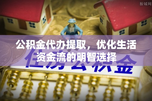 开鲁公积金代办提取，优化生活资金流的明智选择