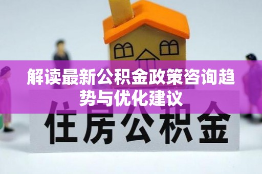 开鲁解读最新公积金政策咨询趋势与优化建议