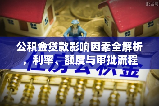 开鲁公积金贷款影响因素全解析，利率、额度与审批流程