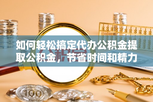 开鲁如何轻松搞定代办公积金提取公积金，节省时间和精力的秘密武器