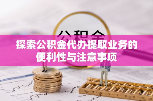 开鲁探索公积金代办提取业务的便利性与注意事项