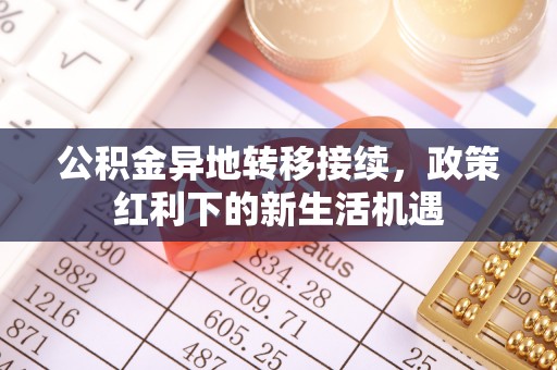 开鲁公积金异地转移接续，政策红利下的新生活机遇
