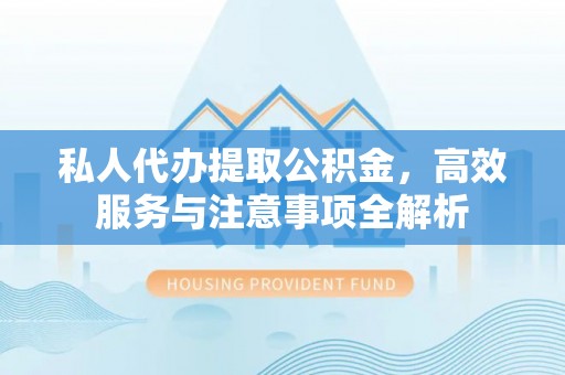 开鲁私人代办提取公积金，高效服务与注意事项全解析