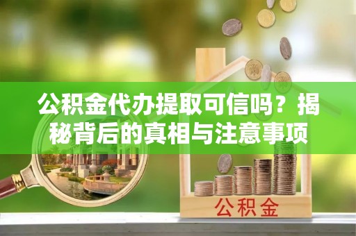开鲁公积金代办提取可信吗？揭秘背后的真相与注意事项