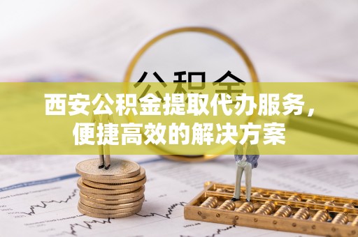 开鲁西安公积金提取代办服务，便捷高效的解决方案