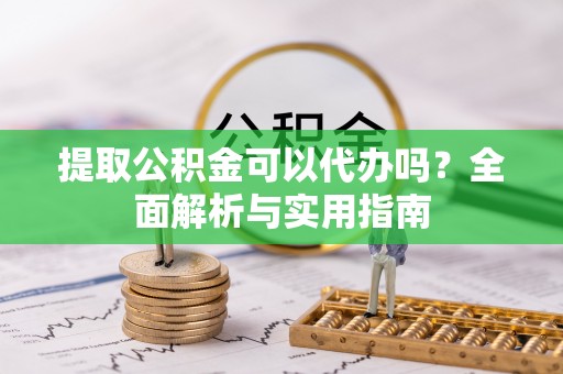 开鲁提取公积金可以代办吗？全面解析与实用指南