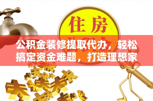 开鲁公积金装修提取代办，轻松搞定资金难题，打造理想家居