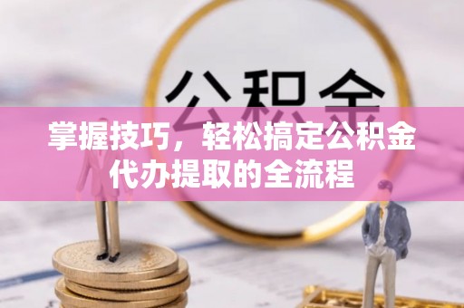 开鲁掌握技巧，轻松搞定公积金代办提取的全流程